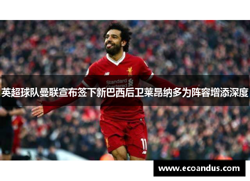 英超球队曼联宣布签下新巴西后卫莱昂纳多为阵容增添深度