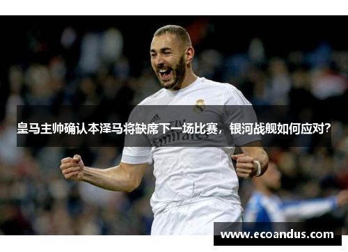 皇马主帅确认本泽马将缺席下一场比赛，银河战舰如何应对？