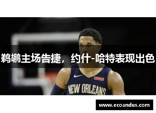 鹈鹕主场告捷，约什-哈特表现出色