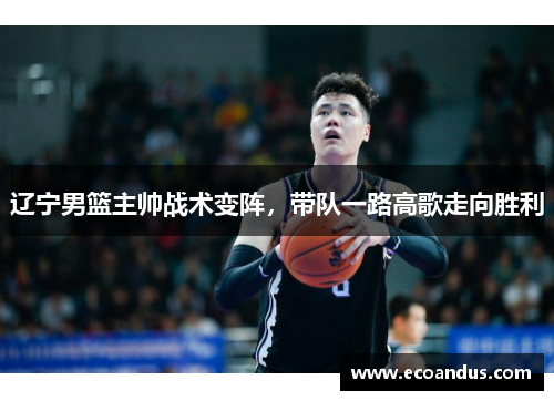 辽宁男篮主帅战术变阵，带队一路高歌走向胜利