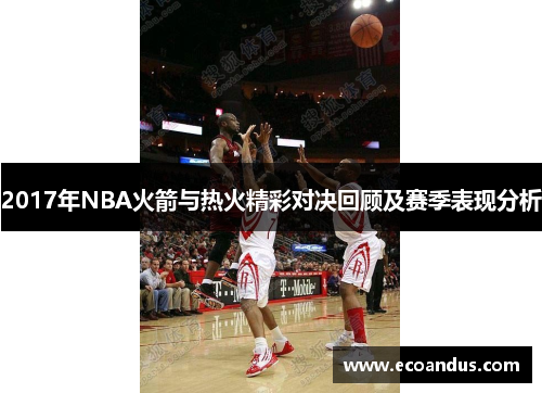 2017年NBA火箭与热火精彩对决回顾及赛季表现分析