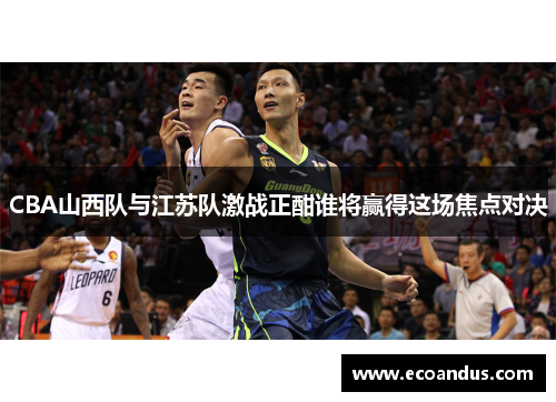 CBA山西队与江苏队激战正酣谁将赢得这场焦点对决