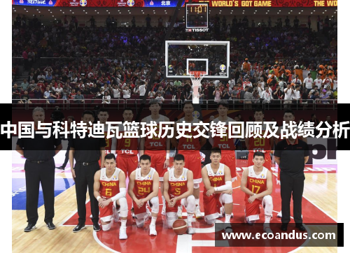 中国与科特迪瓦篮球历史交锋回顾及战绩分析