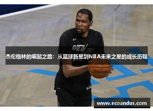 杰伦格林的崛起之路：从篮球新星到NBA未来之星的成长历程