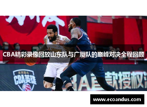 CBA精彩录像回放山东队与广厦队的巅峰对决全程回顾