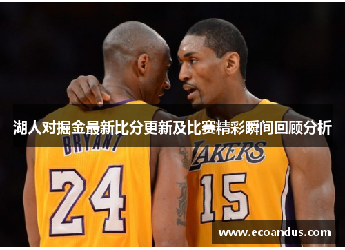 湖人对掘金最新比分更新及比赛精彩瞬间回顾分析
