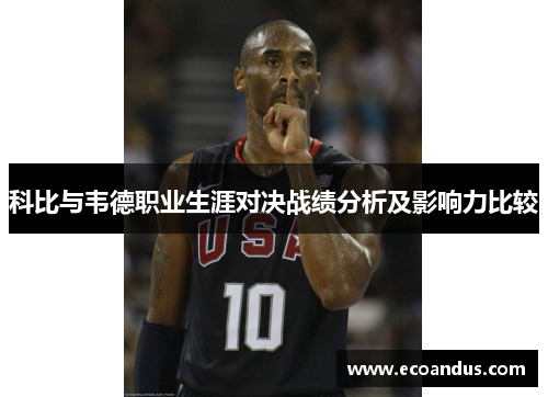 科比与韦德职业生涯对决战绩分析及影响力比较