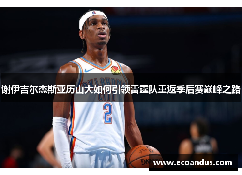 谢伊吉尔杰斯亚历山大如何引领雷霆队重返季后赛巅峰之路