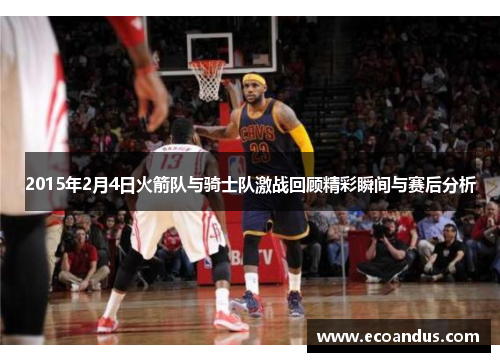 2015年2月4日火箭队与骑士队激战回顾精彩瞬间与赛后分析