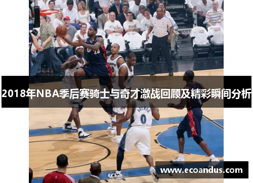 2018年NBA季后赛骑士与奇才激战回顾及精彩瞬间分析
