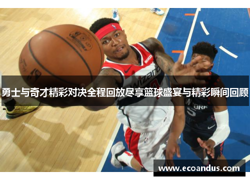勇士与奇才精彩对决全程回放尽享篮球盛宴与精彩瞬间回顾